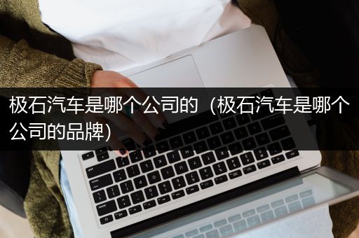 极石汽车是哪个公司的（极石汽车是哪个公司的品牌）